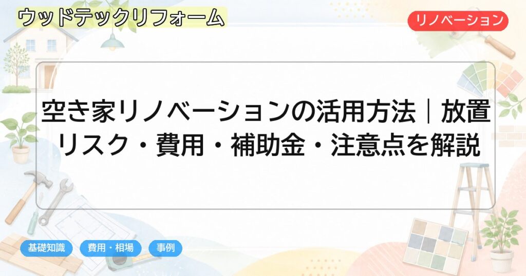 空き家リノベーションの活用方法|放置リスク・費用・補助金・注意点を解説